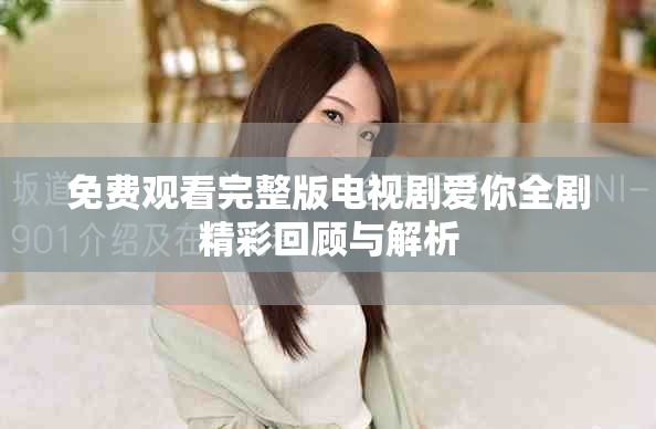 免费观看完整版电视剧爱你全剧精彩回顾与解析