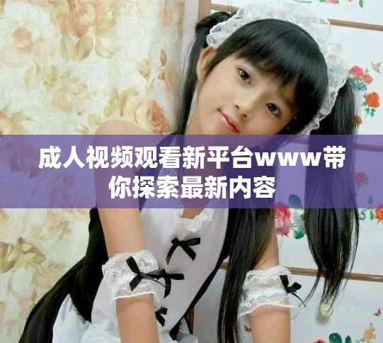 成人视频观看新平台www带你探索最新内容