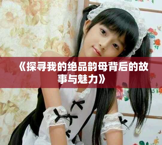 《探寻我的绝品韵母背后的故事与魅力》