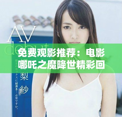免费观影推荐：电影哪吒之魔降世精彩回顾与解析