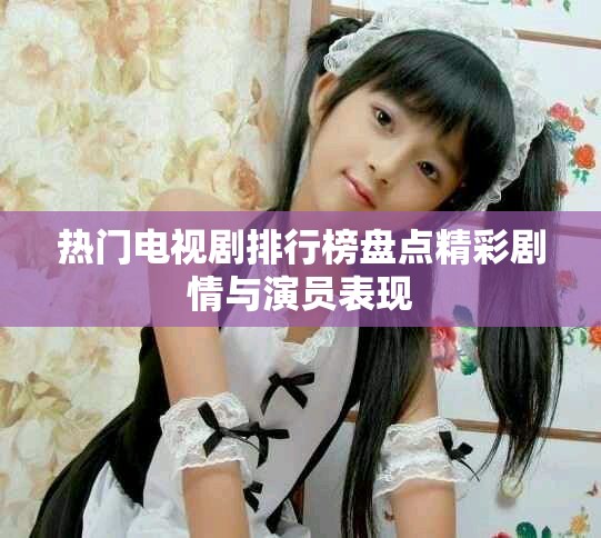 热门电视剧排行榜盘点精彩剧情与演员表现
