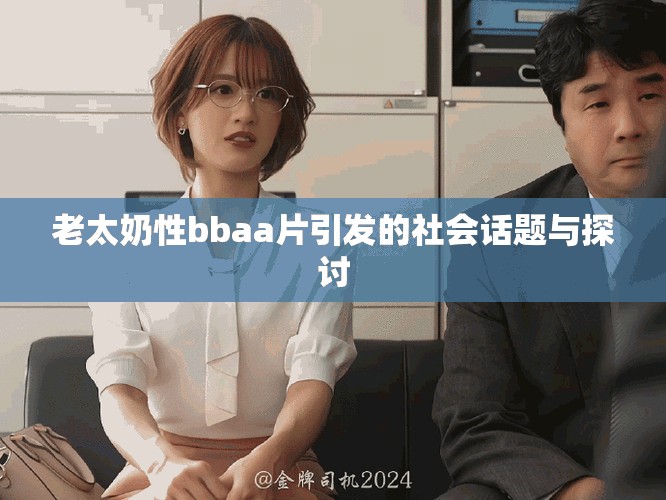 老太奶性bbaa片引发的社会话题与探讨