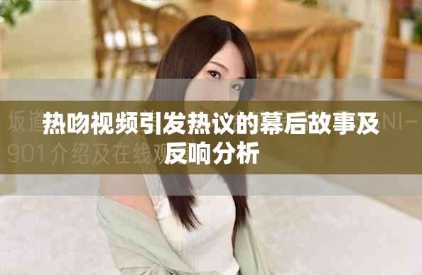 热吻视频引发热议的幕后故事及反响分析
