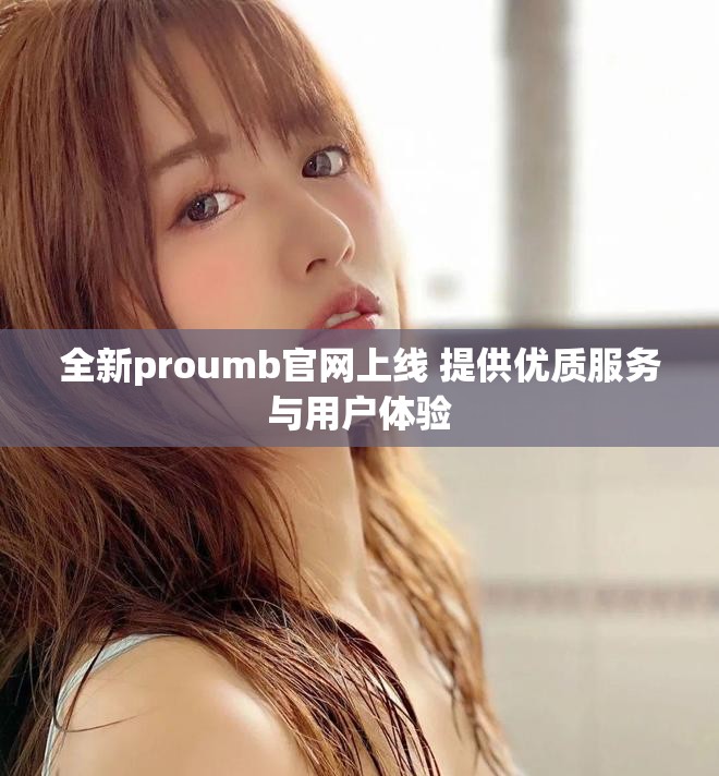 全新proumb官网上线 提供优质服务与用户体验