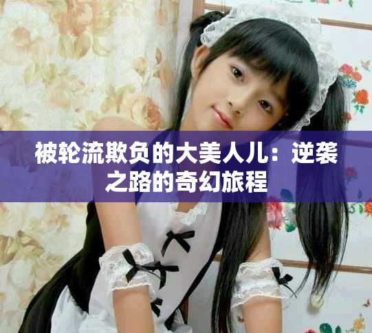 被轮流欺负的大美人儿：逆袭之路的奇幻旅程