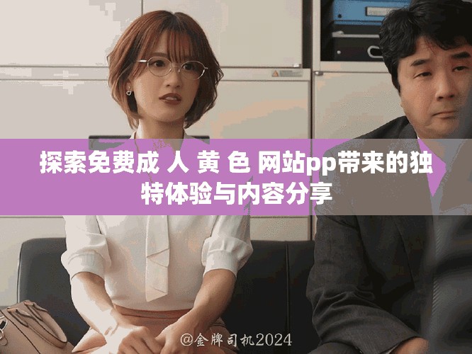 探索免费成 人 黄 色 网站pp带来的独特体验与内容分享