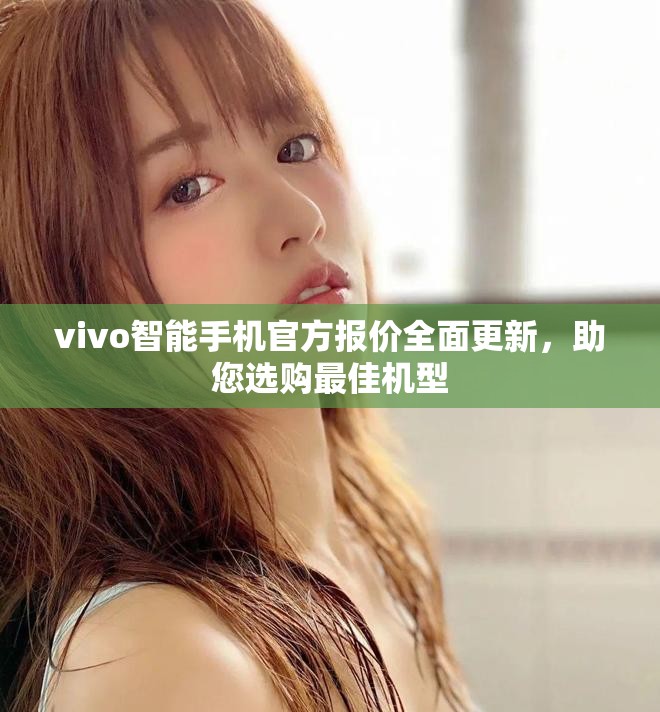 vivo智能手机官方报价全面更新，助您选购最佳机型