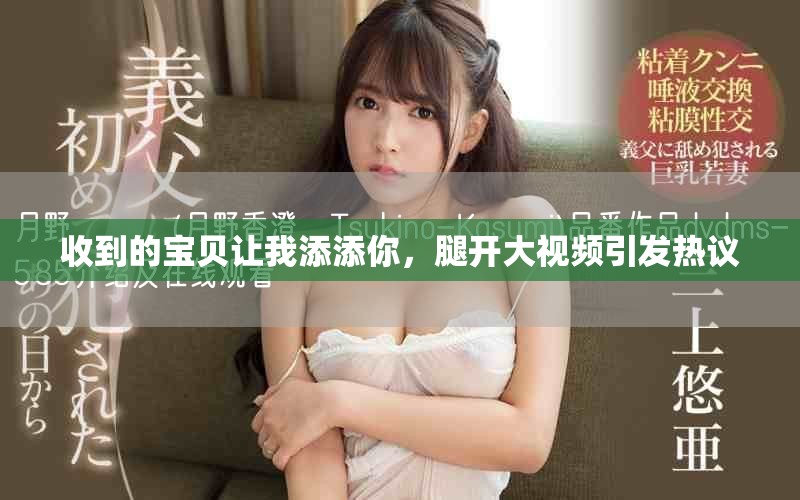 收到的宝贝让我添添你，腿开大视频引发热议