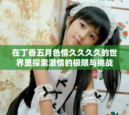 在丁香五月色情久久久久的世界里探索激情的极限与挑战