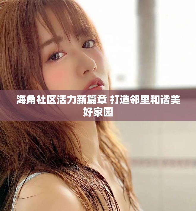 海角社区活力新篇章 打造邻里和谐美好家园