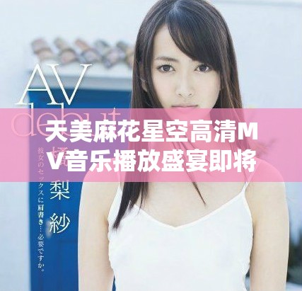天美麻花星空高清MV音乐播放盛宴即将开启