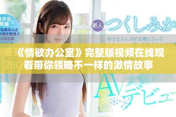 《情欲办公室》完整版视频在线观看带你领略不一样的激情故事