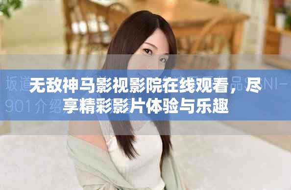 无敌神马影视影院在线观看，尽享精彩影片体验与乐趣