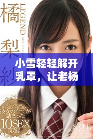 小雪轻轻解开乳罩，让老杨尽享亲密时刻
