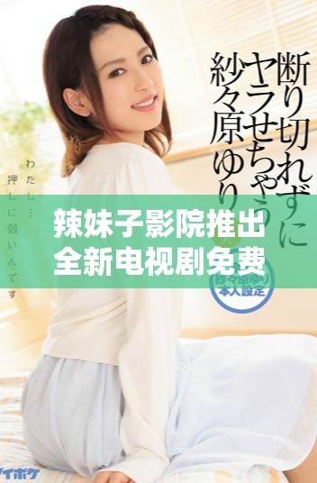 辣妹子影院推出全新电视剧免费观看精彩视频服务