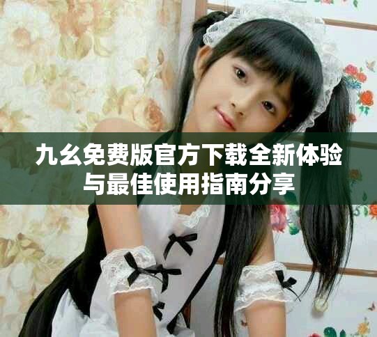 九幺免费版官方下载全新体验与最佳使用指南分享