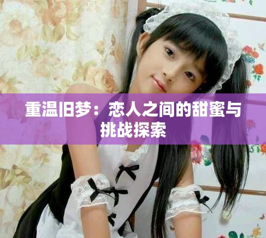 重温旧梦：恋人之间的甜蜜与挑战探索