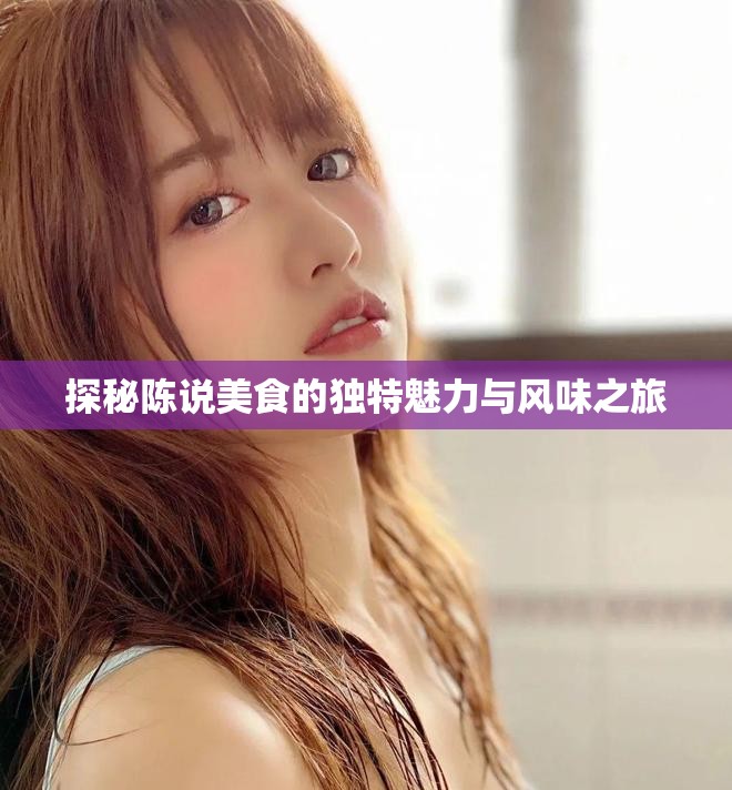 探秘陈说美食的独特魅力与风味之旅