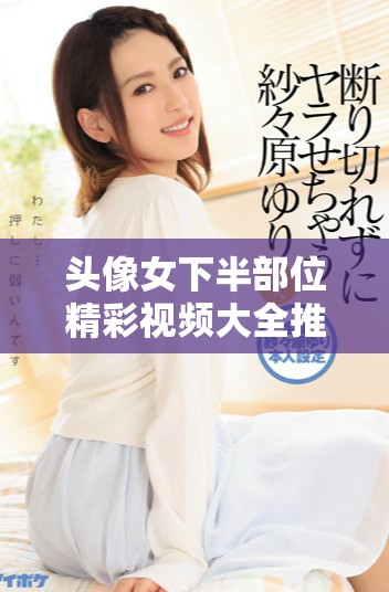 头像女下半部位精彩视频大全推荐合集