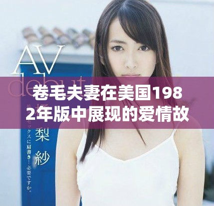 卷毛夫妻在美国1982年版中展现的爱情故事与时代风貌