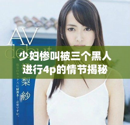 少妇惨叫被三个黑人进行4p的情节揭秘