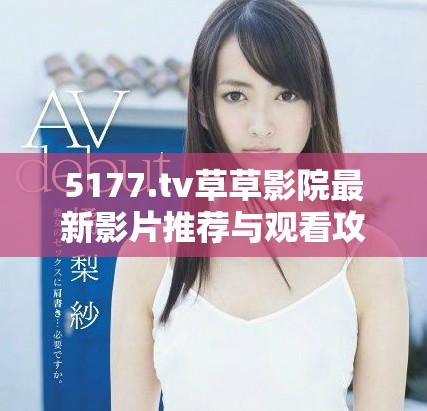 5177.tv草草影院最新影片推荐与观看攻略分享