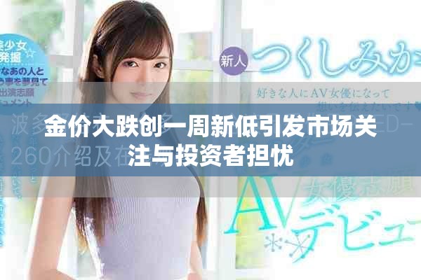 金价大跌创一周新低引发市场关注与投资者担忧
