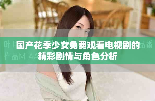 国产花季少女免费观看电视剧的精彩剧情与角色分析