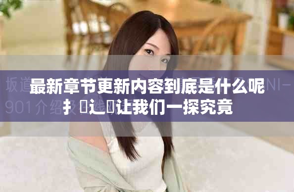 最新章节更新内容到底是什么呢扌臿辶畐让我们一探究竟