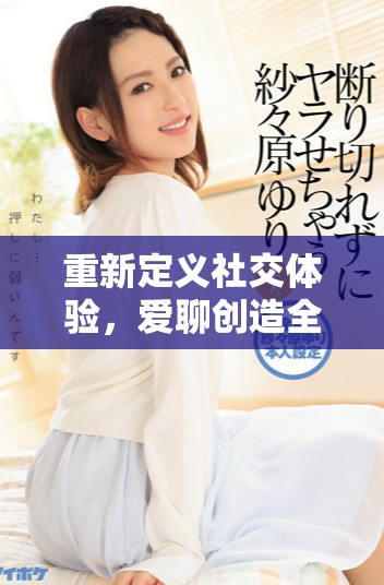 重新定义社交体验，爱聊创造全新互动方式