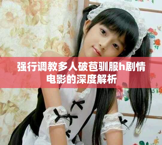 强行调教多人破苞驯服h剧情电影的深度解析