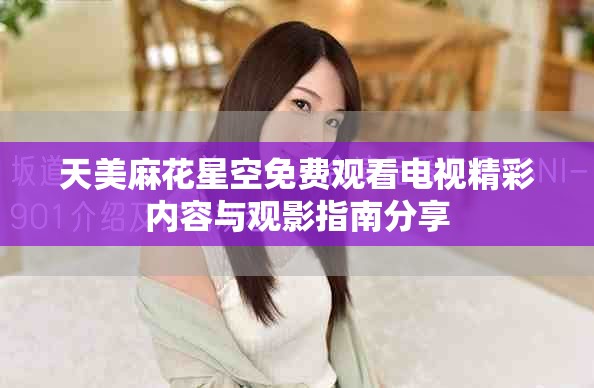 天美麻花星空免费观看电视精彩内容与观影指南分享