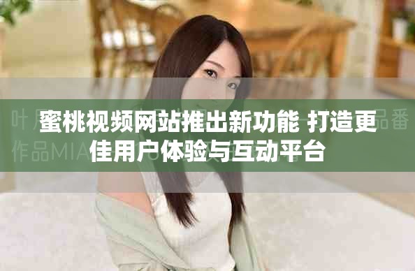 蜜桃视频网站推出新功能 打造更佳用户体验与互动平台