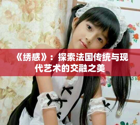 《绣感》：探索法国传统与现代艺术的交融之美