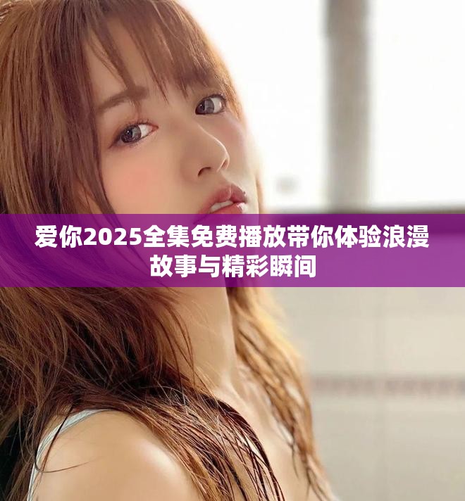 爱你2025全集免费播放带你体验浪漫故事与精彩瞬间