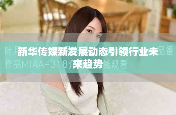 新华传媒新发展动态引领行业未来趋势