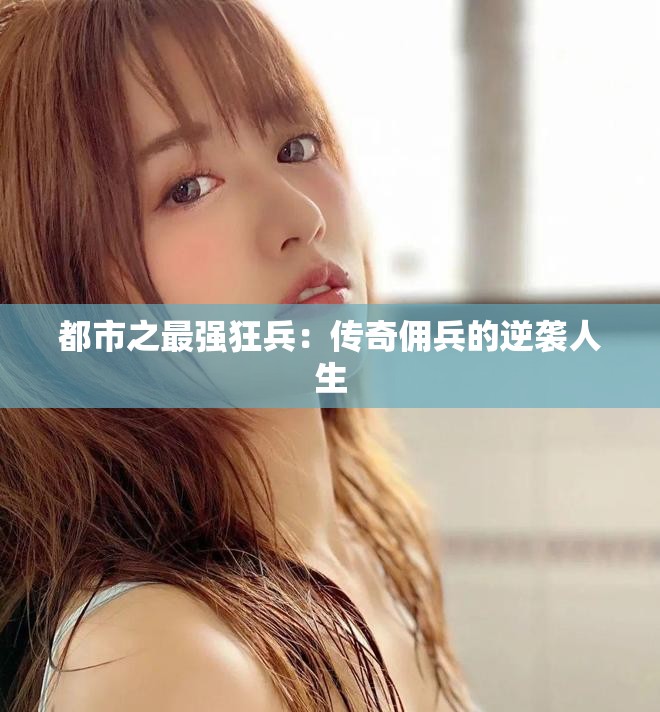 都市之最强狂兵：传奇佣兵的逆袭人生