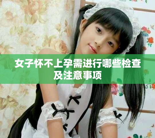 女子怀不上孕需进行哪些检查及注意事项