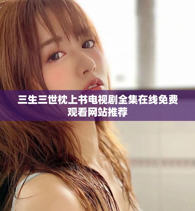 三生三世枕上书电视剧全集在线免费观看网站推荐