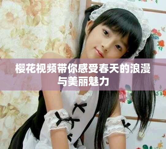 樱花视频带你感受春天的浪漫与美丽魅力