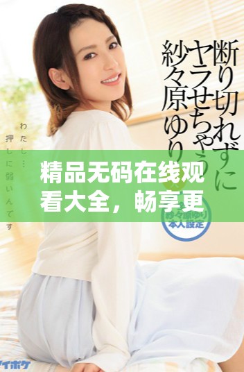 精品无码在线观看大全，畅享更多精彩内容。