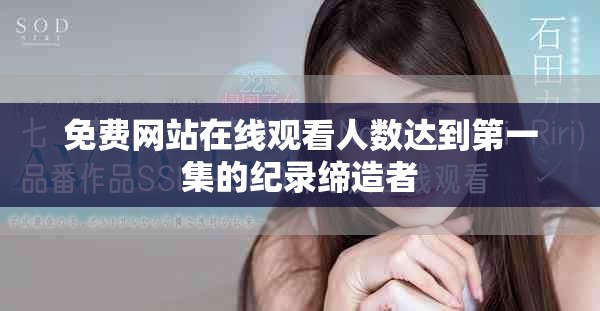 免费网站在线观看人数达到第一集的纪录缔造者