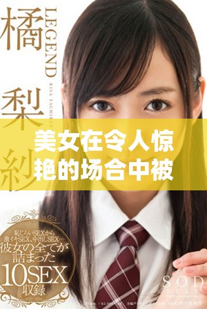 美女在令人惊艳的场合中被c引发热议