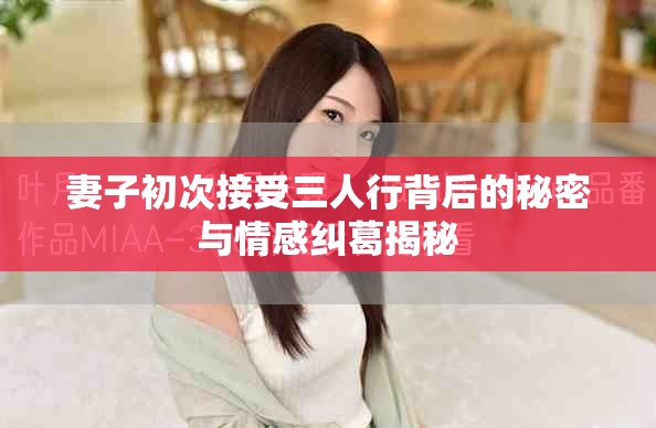 妻子初次接受三人行背后的秘密与情感纠葛揭秘