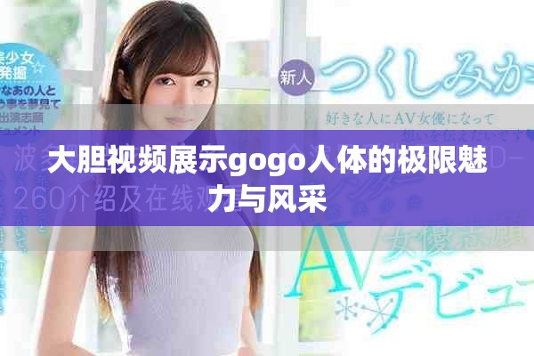 大胆视频展示gogo人体的极限魅力与风采