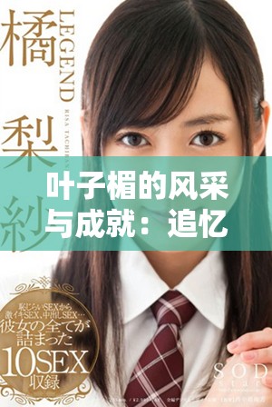 叶子楣的风采与成就：追忆这位传奇女星的辉煌人生