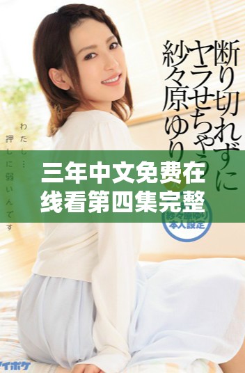 三年中文免费在线看第四集完整视频分享与讨论