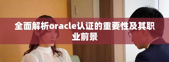 全面解析oracle认证的重要性及其职业前景