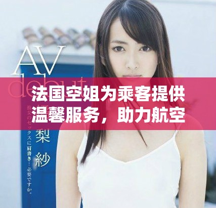 法国空姐为乘客提供温馨服务，助力航空体验提升