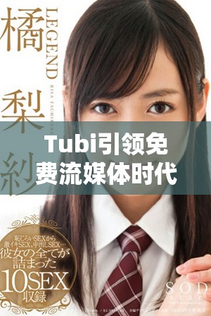 Tubi引领免费流媒体时代，带来全新观影体验